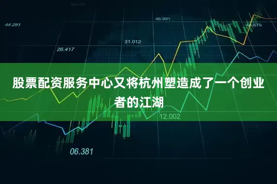 股票配资服务中心又将杭州塑造成了一个创业者的江湖