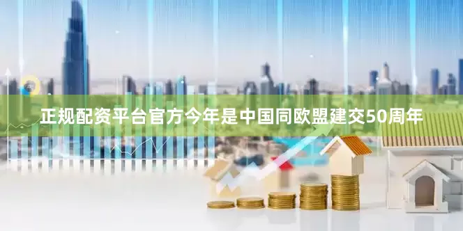 正规配资平台官方今年是中国同欧盟建交50周年