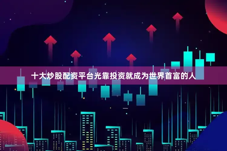 十大炒股配资平台光靠投资就成为世界首富的人