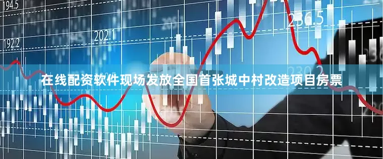 在线配资软件现场发放全国首张城中村改造项目房票