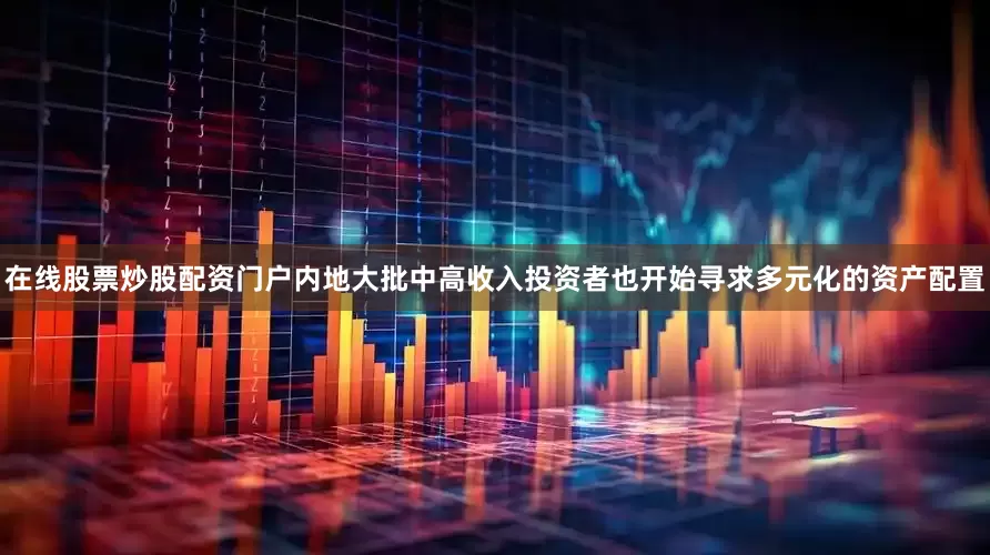 在线股票炒股配资门户内地大批中高收入投资者也开始寻求多元化的资产配置