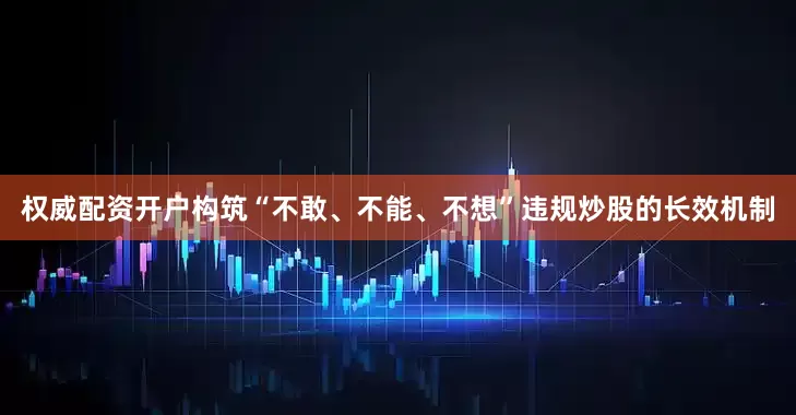 权威配资开户构筑“不敢、不能、不想”违规炒股的长效机制