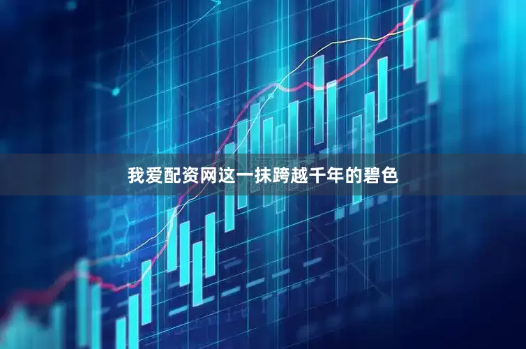我爱配资网这一抹跨越千年的碧色
