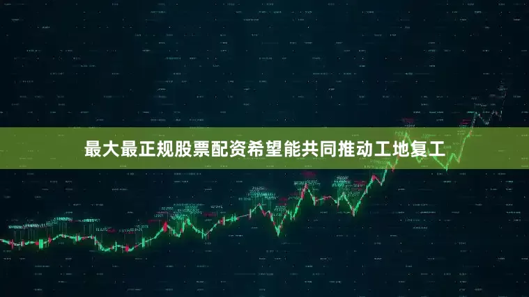 最大最正规股票配资希望能共同推动工地复工