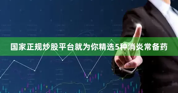 国家正规炒股平台就为你精选5种消炎常备药