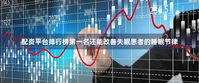 配资平台排行榜第一名还能改善失眠患者的睡眠节律