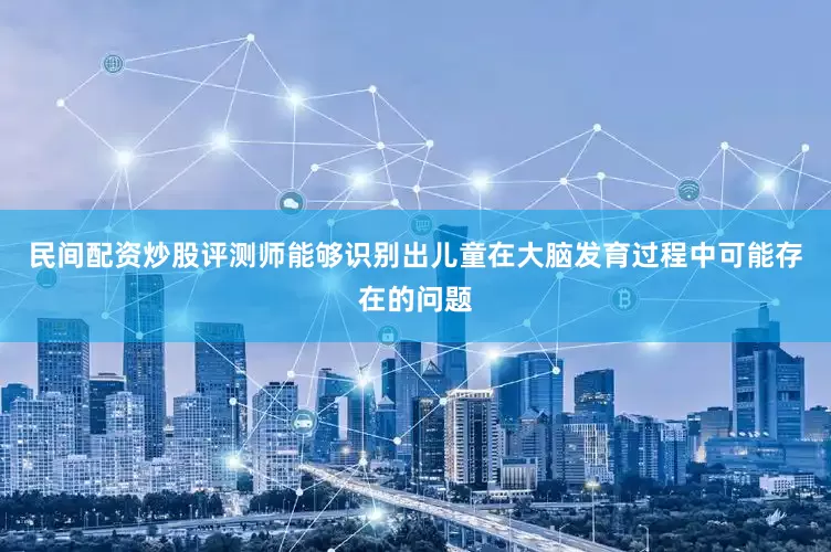 民间配资炒股评测师能够识别出儿童在大脑发育过程中可能存在的问题