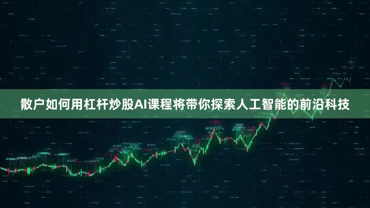 散户如何用杠杆炒股AI课程将带你探索人工智能的前沿科技