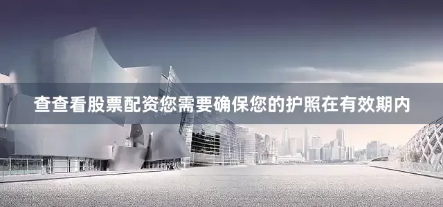 查查看股票配资您需要确保您的护照在有效期内