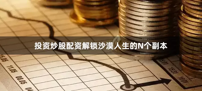 投资炒股配资解锁沙漠人生的N个副本