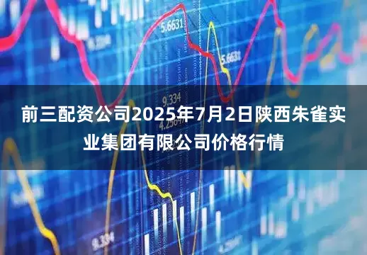 前三配资公司2025年7月2日陕西朱雀实业集团有限公司价格行情