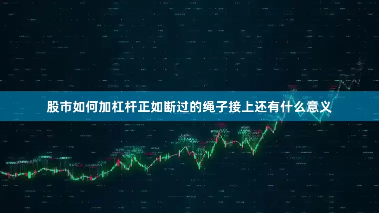 股市如何加杠杆正如断过的绳子接上还有什么意义
