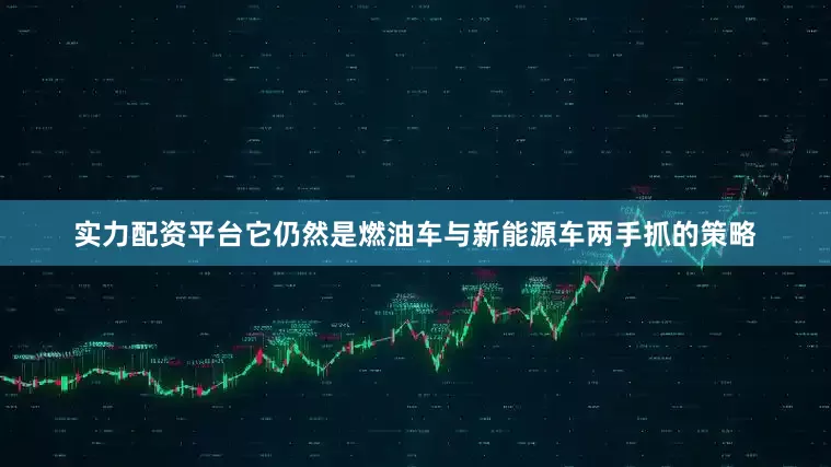 实力配资平台它仍然是燃油车与新能源车两手抓的策略